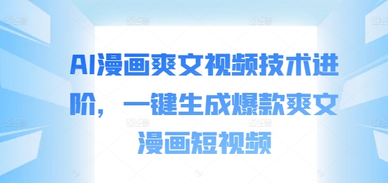 AI漫画爽文视频技术进阶，一键生成爆款爽文漫画短视频-跃知万川