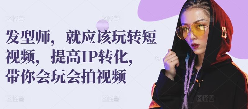 发型师，就应该玩转短视频，提高IP转化，带你会玩会拍视频-跃知万川