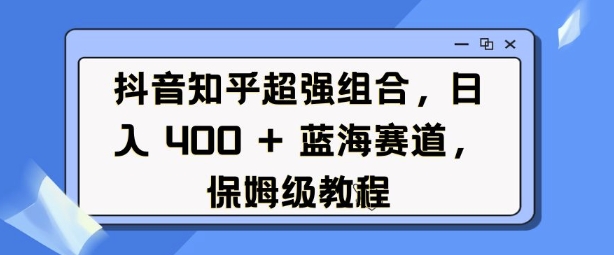 抖音知乎超强组合，日入4张， 蓝海赛道，保姆级教程-跃知万川