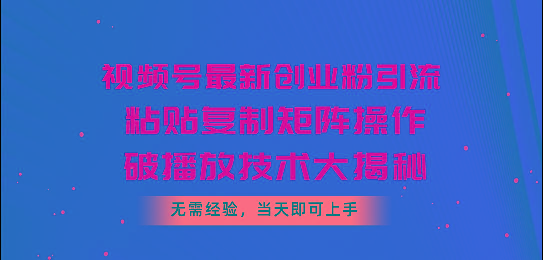 视频号最新创业粉引流，粘贴复制矩阵操作，破播放技术大揭秘，无需经验…-跃知万川