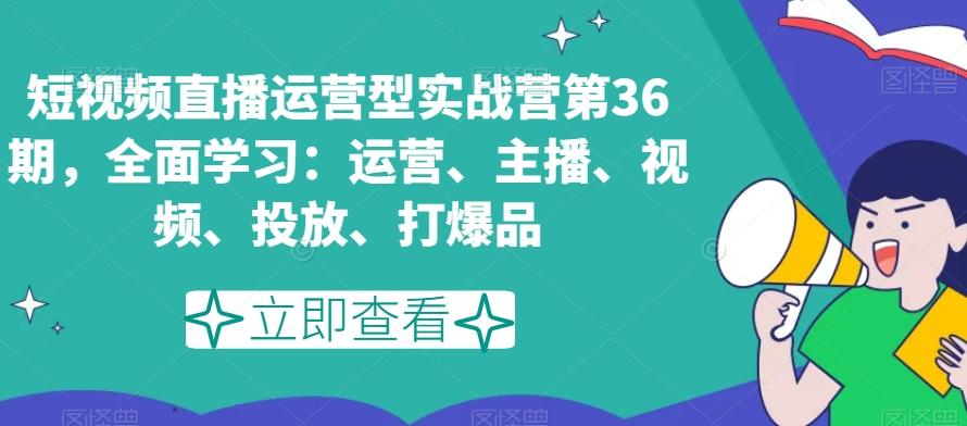 短视频直播运营型实战营第36期，全面学习：运营、主播、视频、投放、打爆品-跃知万川