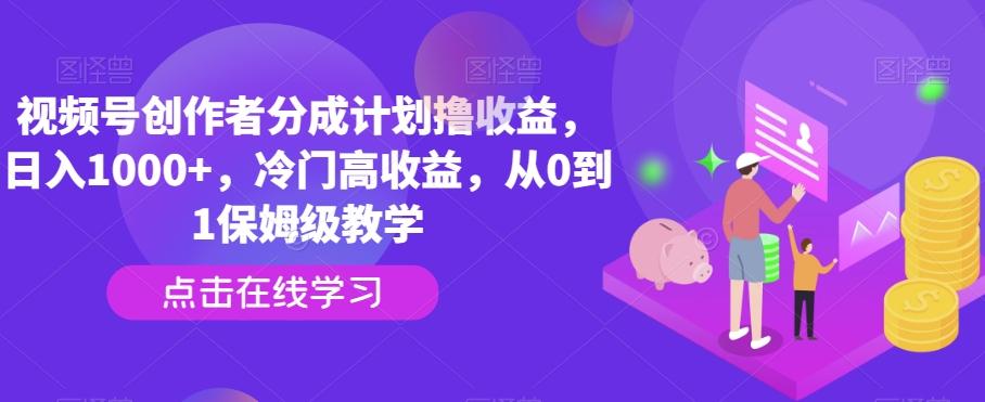 视频号创作者分成计划撸收益，日入1000+，冷门高收益，从0到1保姆级教学-跃知万川