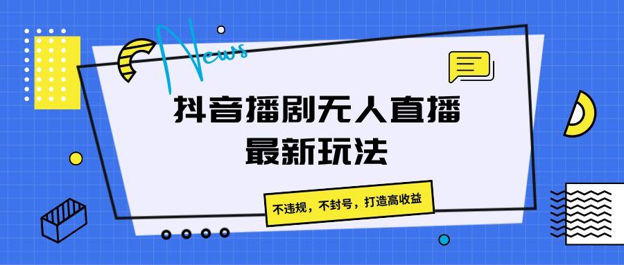 抖音播剧无人直播最新玩法，不违规，不封号，打造高收益-跃知万川