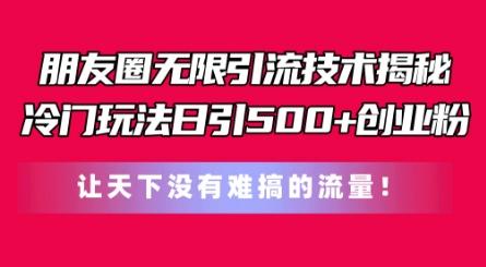 朋友圈无限引流技术，一个冷门玩法日引500+创业粉，让天下没有难搞的流量【揭秘】-跃知万川