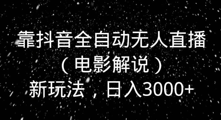 靠抖音全自动无人直播（电影解说）新玩法，日入3000+-跃知万川