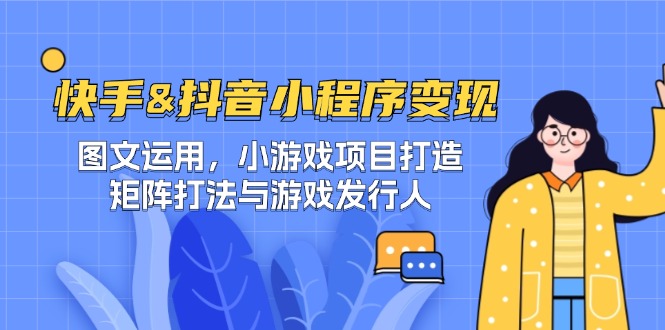 快手&抖音-小程序变现 图文运用/小游戏项目打造/矩阵打法与游戏发行人-跃知万川