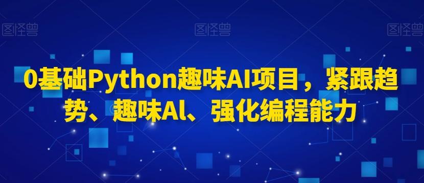 0基础Python趣味AI项目，紧跟趋势、趣味Al、强化编程能力-跃知万川
