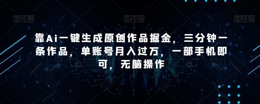 靠Ai一键生成原创作品掘金，三分钟一条作品，单账号月入过万，一部手机即可，无脑操作【揭秘】-跃知万川