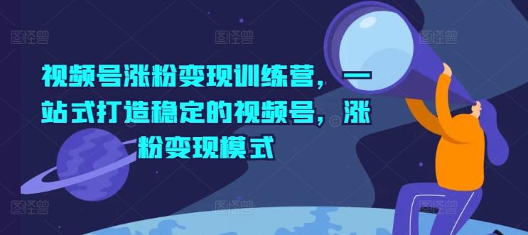 视频号涨粉变现训练营，一站式打造稳定的视频号，涨粉变现模式-跃知万川