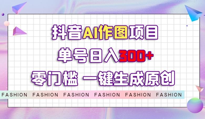 抖音AI作图项目，0门槛单号日入300+，一键生成原创图文【揭秘】-跃知万川