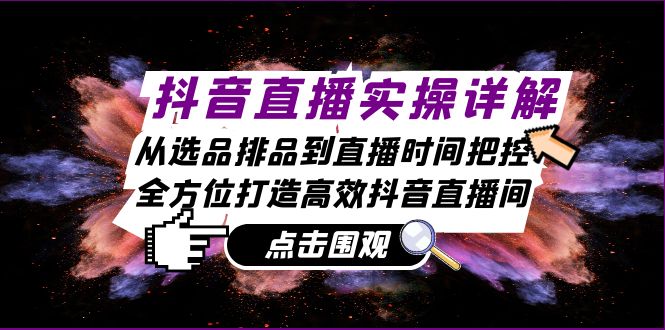 抖音直播实操详解：从选品排品到直播时间把控，全方位打造高效抖音直播间-跃知万川