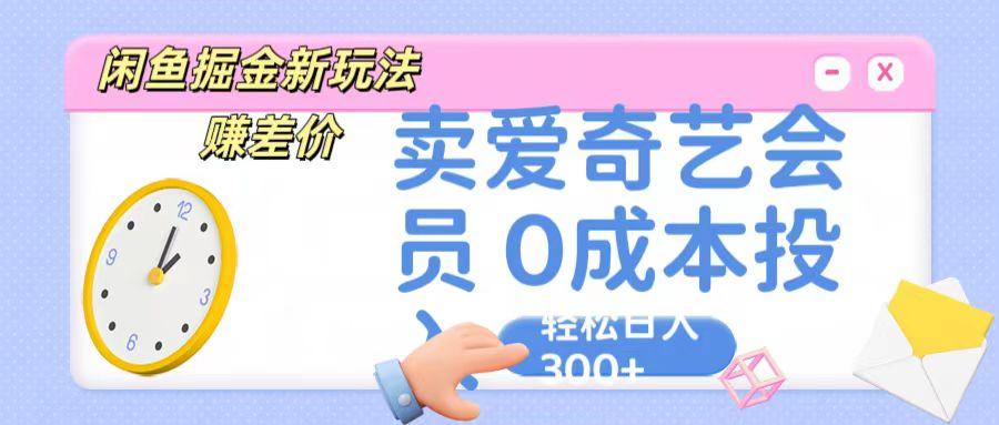 咸鱼掘金新玩法 赚差价 卖爱奇艺会员 0成本投入 轻松日收入300+-跃知万川