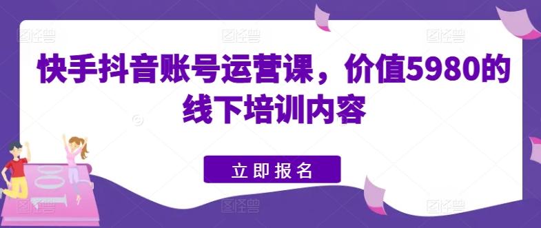 快手抖音账号运营课，价值5980的线下培训内容-跃知万川