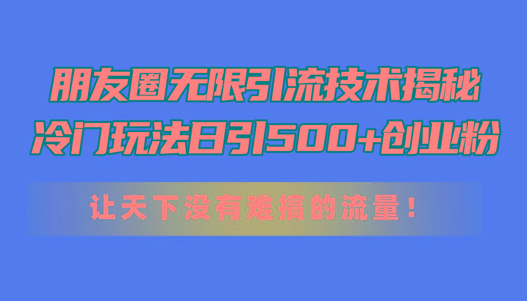 朋友圈无限引流技术揭秘，一个冷门玩法日引500+创业粉，让天下没有难搞…-跃知万川