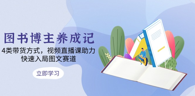 图书博主养成记：4类带货方式，视频直播课助力，快速入局图文赛道-跃知万川