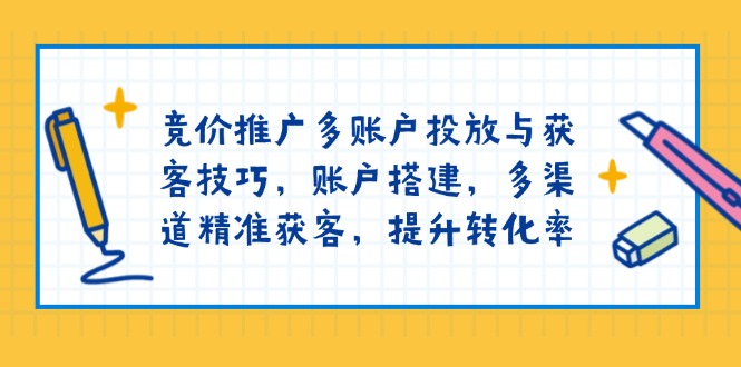 竞价推广多账户投放与获客技巧，账户搭建，多渠道精准获客，提升转化率-跃知万川