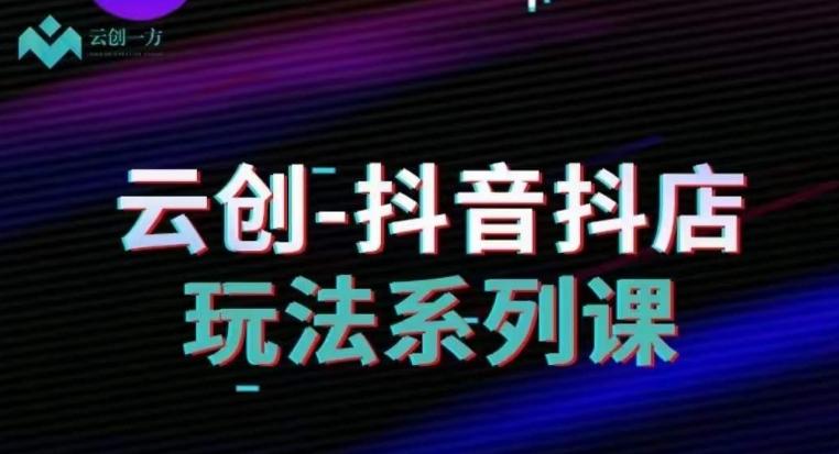 云创-抖音小店系列课，抖音小店运营全攻略-跃知万川