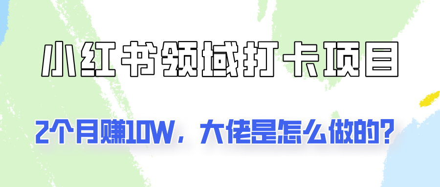 通过小红书领域打卡项目2个月赚10W，大佬是怎么做的？-跃知万川