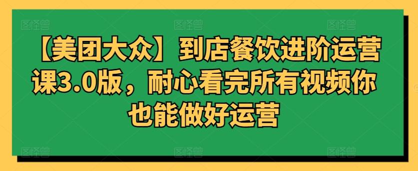 【美团大众】到店餐饮进阶运营课3.0版，耐心看完所有视频你也能做好运营-跃知万川