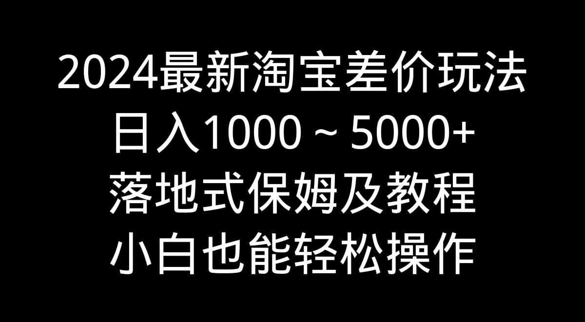 2024最新淘宝差价玩法，日入1000～5000+落地式保姆及教程 小白也能轻松操作-跃知万川