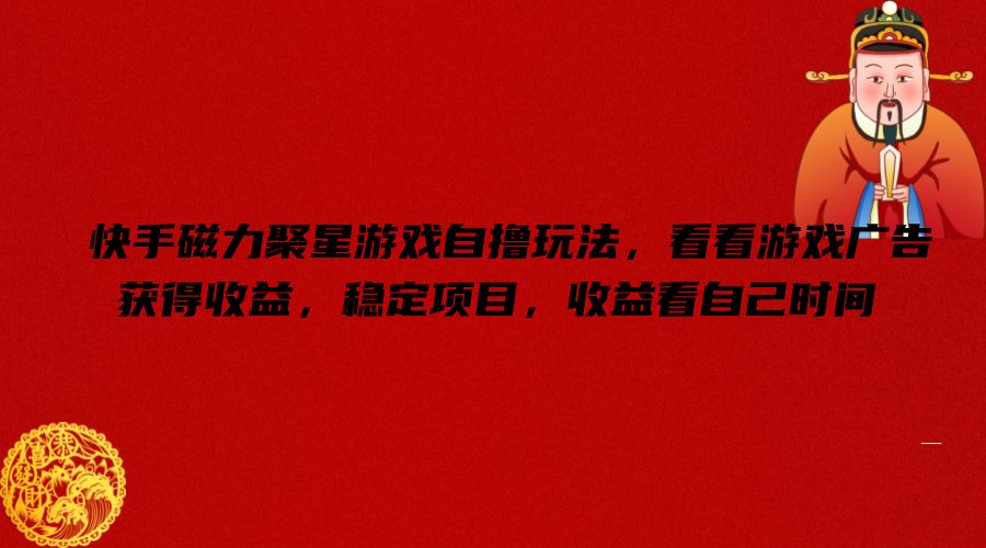 快手磁力聚星游戏自撸玩法，看看游戏广告获得收益，稳定项目，收益看自己时间【揭秘】-跃知万川