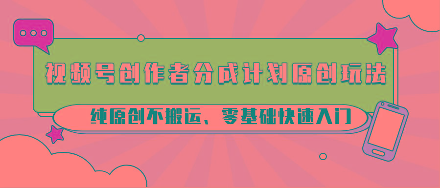 视频号创作者分成计划原创玩法；纯原创不搬运、零基础快速入门-跃知万川