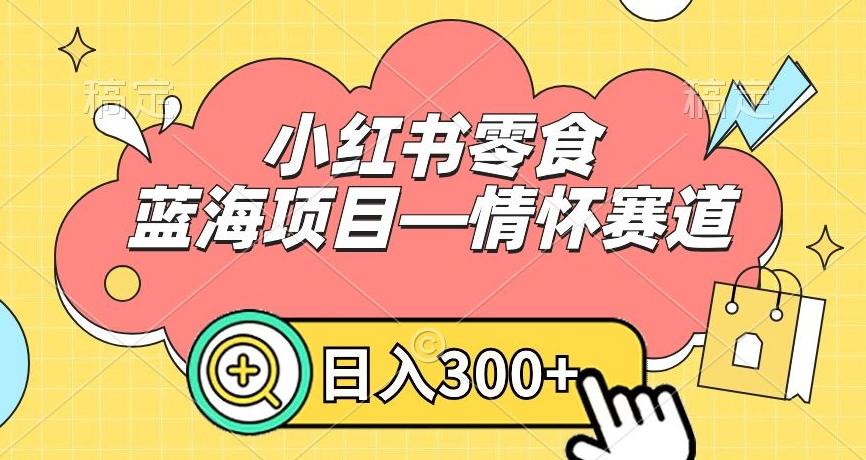 小红书零食蓝海项目—情怀赛道，0门槛，日入300+【揭秘】-跃知万川