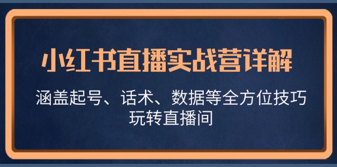 小红书直播实战营详解，涵盖起号、话术、数据等全方位技巧，玩转直播间-跃知万川