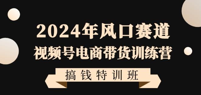 2024年风口赛道视频号电商带货训练营搞钱特训班，带领大家快速入局自媒体电商带货-跃知万川