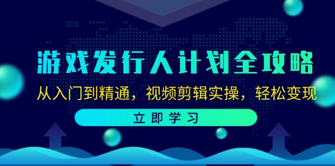 游戏发行人计划全攻略：从入门到精通，视频剪辑实操，轻松变现-跃知万川