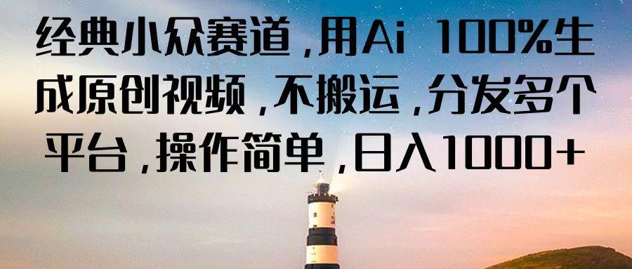 经典小众赛道，用Ai 100%生成原创视频，不搬运，分发多个平台，操作简单，日入1000+-跃知万川
