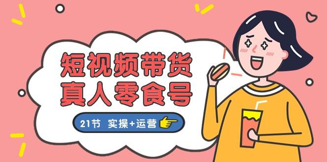 短视频带货&真人零食号：更全面的零食带货教程：21节 实操+运营-跃知万川