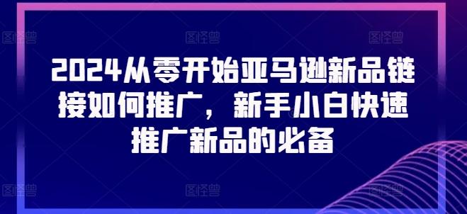 2024从零开始亚马逊新品链接如何推广，新手小白快速推广新品的必备-跃知万川