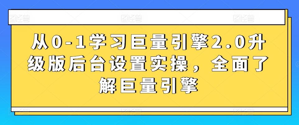 从0-1学习巨量引擎2.0升级版后台设置实操，全面了解巨量引擎-跃知万川