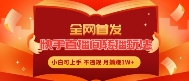 全网首发，快手直播间转播玩法简单躺赚，真正的全无人直播，小白轻松上手月入1W+【揭秘】-跃知万川