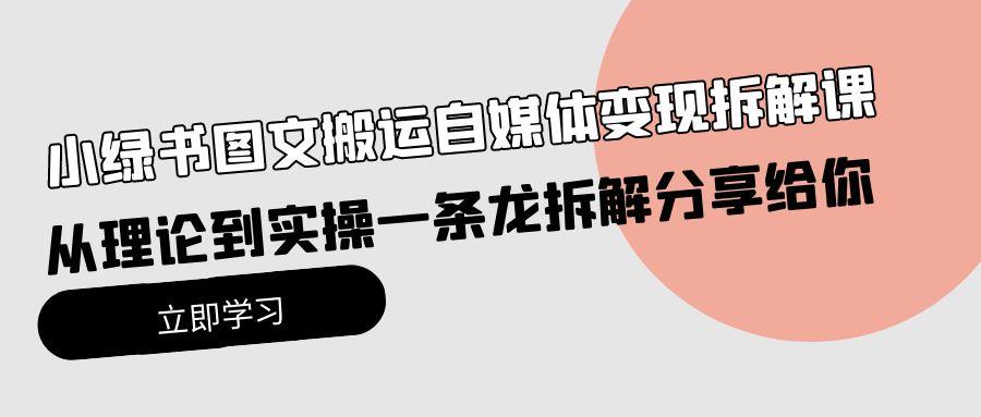 (10055期)小绿书图文搬运自媒体变现拆解课，从理论到实操一条龙拆解分享给你-跃知万川