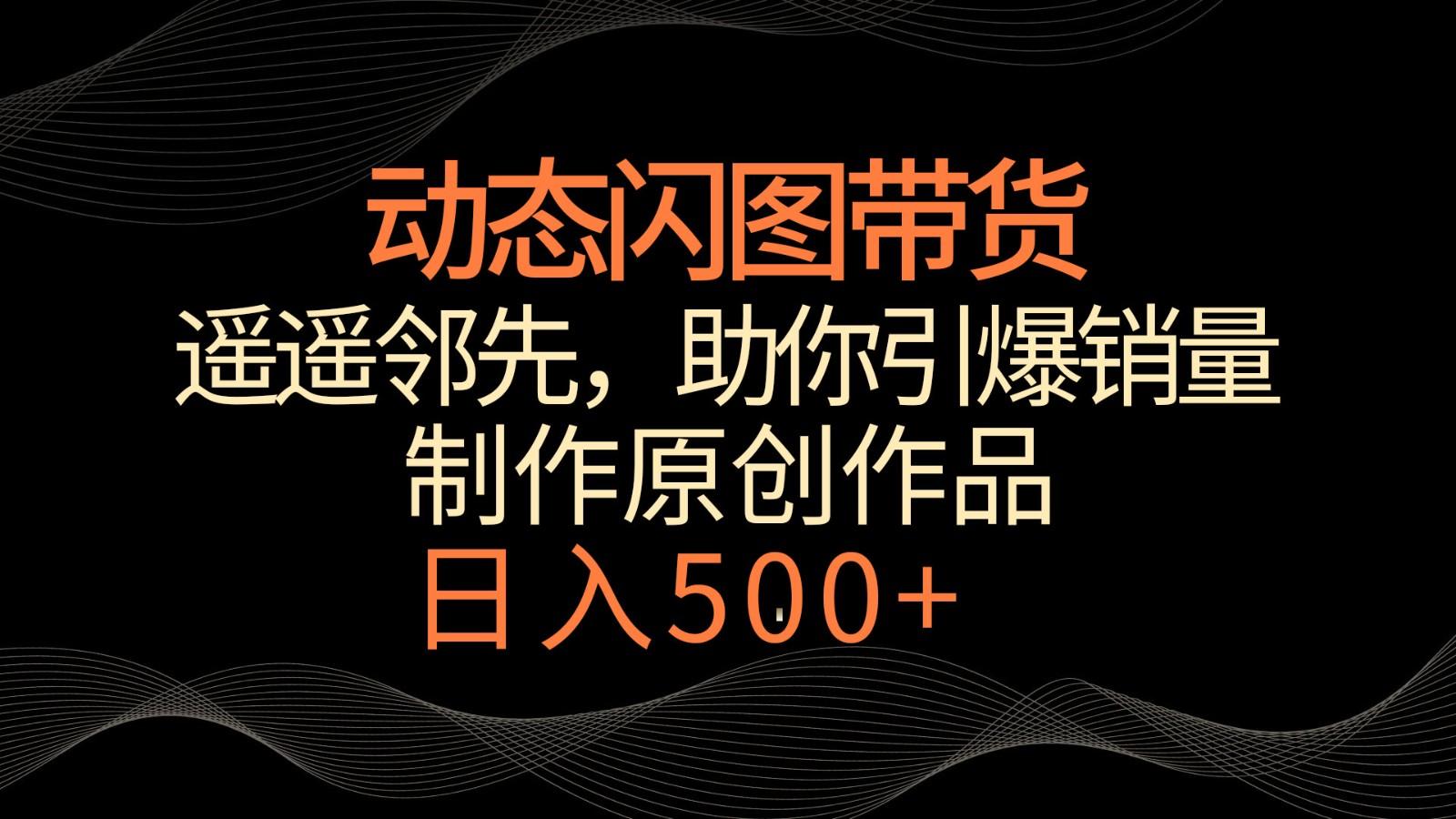 动态闪图带货，遥遥领先，冷门玩法，助你轻松引爆销量！日入500+-跃知万川