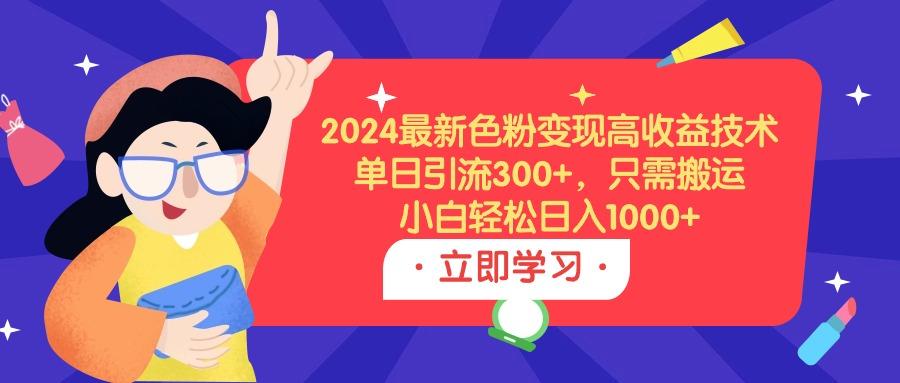 (9480期)2024最新色粉变现高收益技术，单日引流300+，只需搬运，小白轻松日入1000+-跃知万川