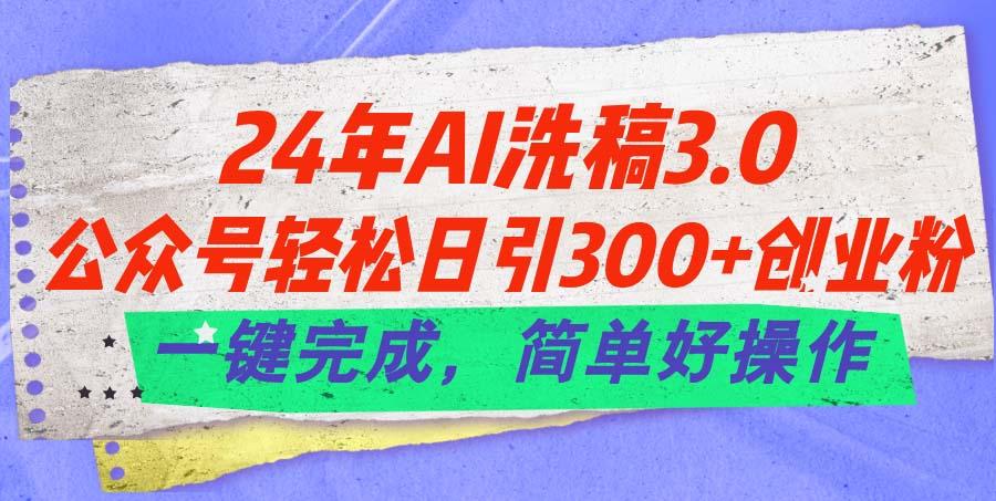 24年Ai洗稿3.0，公众号轻松日引300+创业粉，一键完成，简单好操作-跃知万川