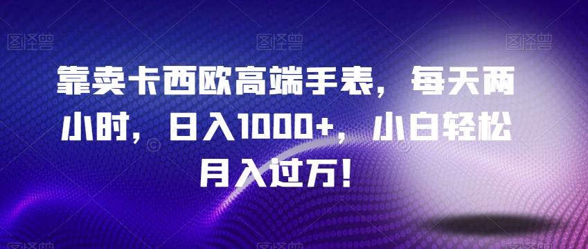 靠卖卡西欧高端手表，每天两小时，日入1000+，小白轻松月入过万！-跃知万川