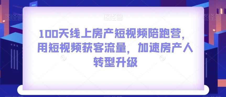 100天线上房产短视频陪跑营，用短视频获客流量，加速房产人转型升级-跃知万川