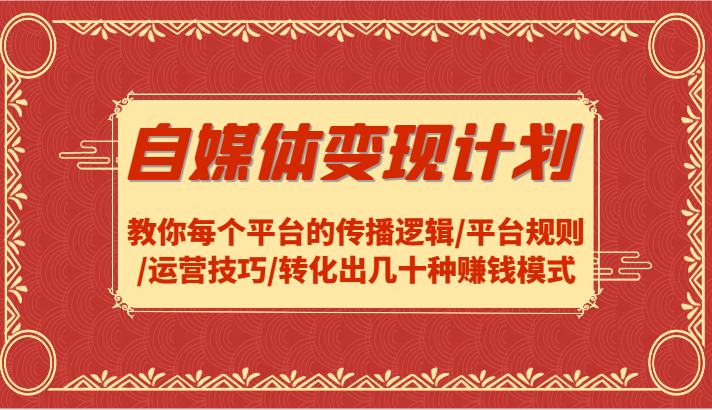 自媒体变现计划-教你每个平台的传播逻辑/平台规则/运营技巧/转化出几十种赚钱模式-跃知万川