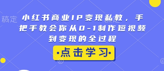 小红书商业IP变现私教，手把手教会你从0-1制作短视频到变现的全过程-跃知万川