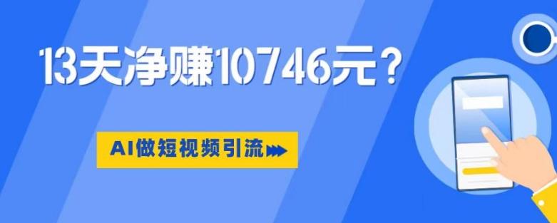 利用AI做短视频引流，卖398的虚拟产品，13天净赚10746元？-跃知万川