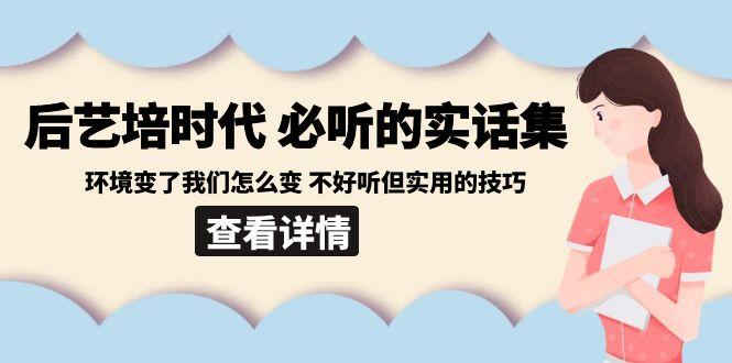 后艺培时代之必听的实话集：环境变了我们怎么变 不好听但实用的技巧-跃知万川