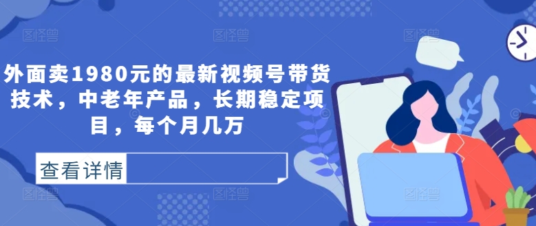 外面卖1980元的最新视频号带货技术，中老年产品，长期稳定项目，每个月几万-跃知万川