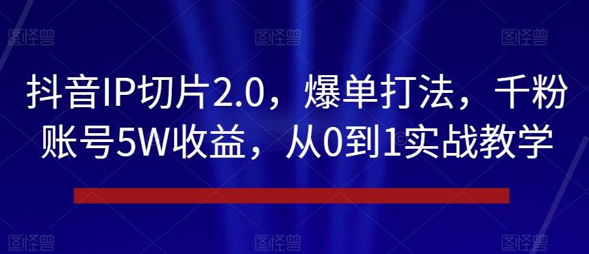 抖音IP切片2.0，爆单打法，千粉账号5W收益，从0到1实战教学【揭秘】-跃知万川