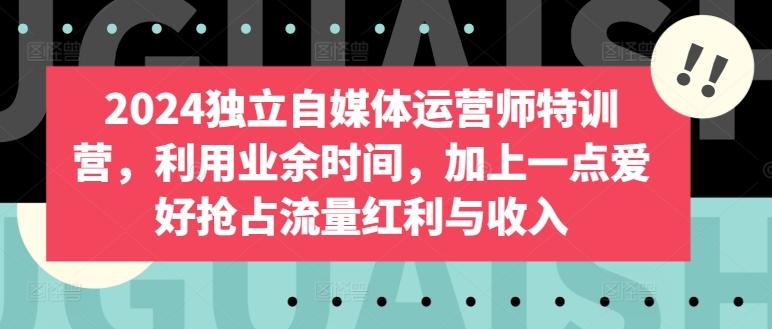2024独立自媒体运营师特训营，利用业余时间，加上一点爱好抢占流量红利与收入-跃知万川