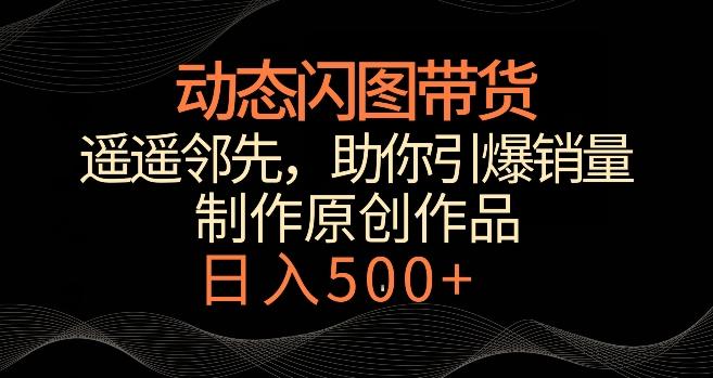 动态闪图带货，遥遥领先，冷门玩法，助你轻松引爆销量，日赚500+【揭秘】-跃知万川