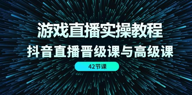 游戏直播实操教程，抖音直播晋级课与高级课(42节-跃知万川